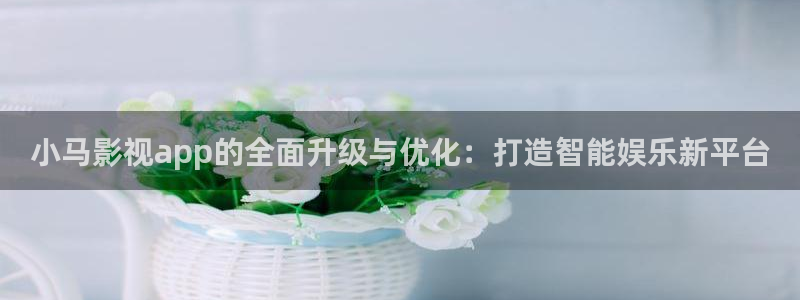 超碰人人喊：小马影视app的全面升级与优化：打造智能娱乐新平台