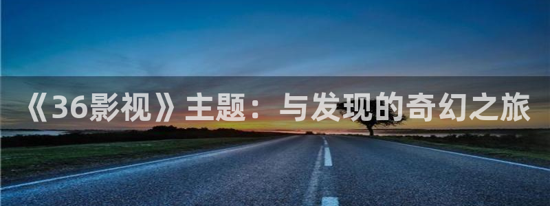 人人做人人爱在线观看视频：《36影视》主题：与发现的奇幻之旅